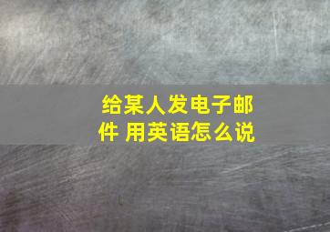 给某人发电子邮件 用英语怎么说